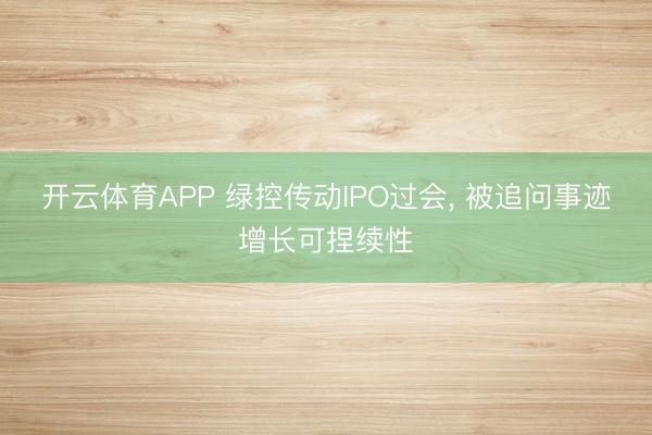 开云体育APP 绿控传动IPO过会, 被追问事迹增长可捏续性