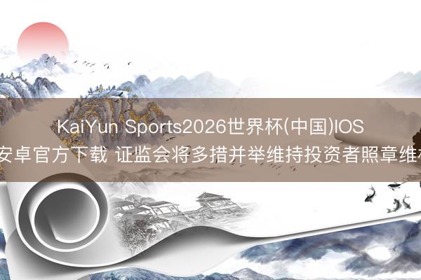 KaiYun Sports2026世界杯(中国)IOS/安卓官方下载 证监会将多措并举维持投资者照章维权
