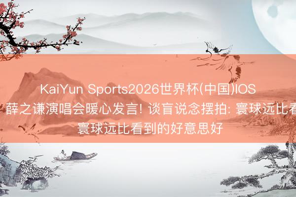 KaiYun Sports2026世界杯(中国)IOS/安卓官方下载 薛之谦演唱会暖心发言! 谈盲说念摆拍: 寰球远比看到的好意思好