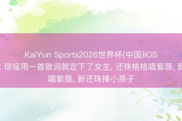 KaiYun Sports2026世界杯(中国)IOS/安卓官方下载 琼瑶用一首歌词就定下了女主, 还珠格格唱紫薇, 新还珠捧小燕子