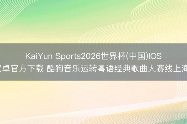 KaiYun Sports2026世界杯(中国)IOS/安卓官方下载 酷狗音乐运转粤语经典歌曲大赛线上海选