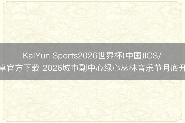 KaiYun Sports2026世界杯(中国)IOS/安卓官方下载 2026城市副中心绿心丛林音乐节月底开幕