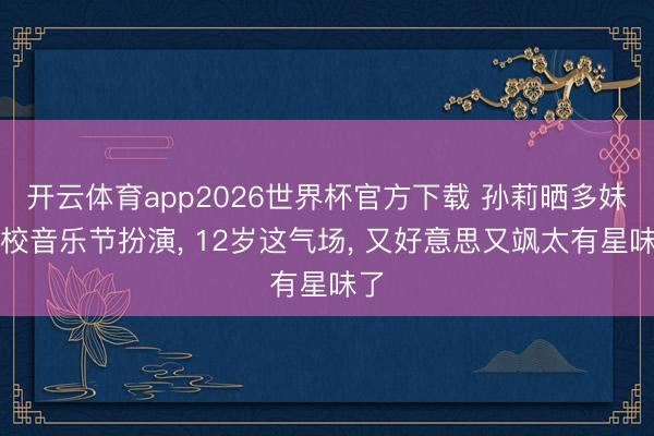 开云体育app2026世界杯官方下载 孙莉晒多妹学校音乐节扮演, 12岁这气场, 又好意思又飒太有星味了
