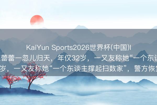 KaiYun Sports2026世界杯(中国)IOS/安卓官方下载 益阳网红蕾蕾一忽儿归天，年仅32岁，一又友称她“一个东谈主撑起扫数家”，警方恢复