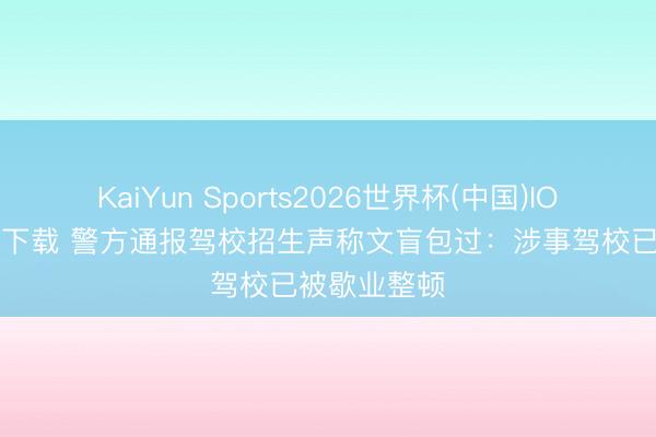 KaiYun Sports2026世界杯(中国)IOS/安卓官方下载 警方通报驾校招生声称文盲包过：涉事驾校已被歇业整顿
