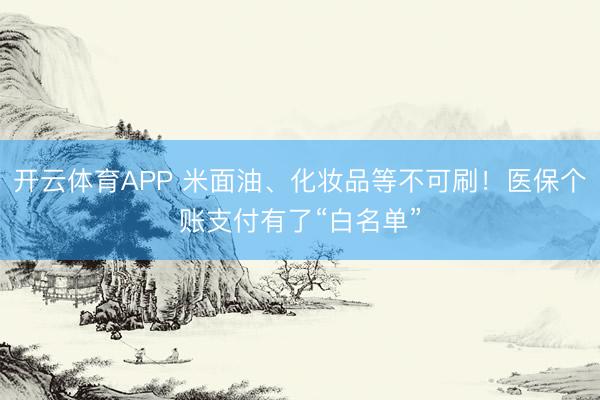 开云体育APP 米面油、化妆品等不可刷！医保个账支付有了“白名单”