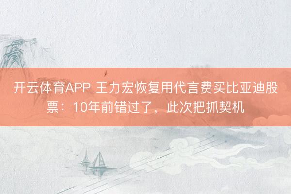 开云体育APP 王力宏恢复用代言费买比亚迪股票：10年前错过了，此次把抓契机