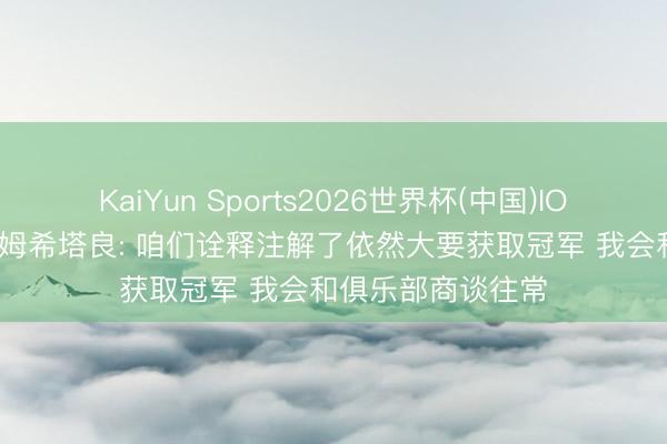 KaiYun Sports2026世界杯(中国)IOS/安卓官方下载 姆希塔良: 咱们诠释注解了依然大要获取冠军 我会和俱乐部商谈往常