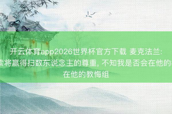 开云体育app2026世界杯官方下载 麦克法兰: 阿隆索将赢得扫数东说念主的尊重, 不知我是否会在他的教悔组