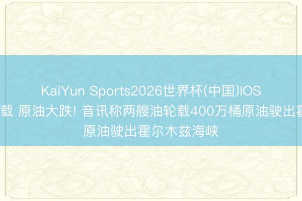 KaiYun Sports2026世界杯(中国)IOS/安卓官方下载 原油大跌! 音讯称两艘油轮载400万桶原油驶出霍尔木兹海峡