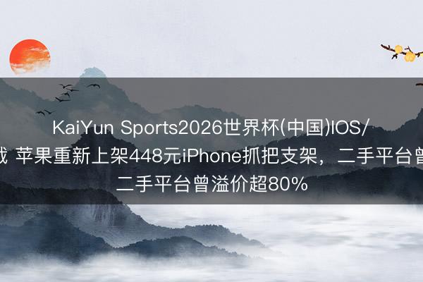 KaiYun Sports2026世界杯(中国)IOS/安卓官方下载 苹果重新上架448元iPhone抓把支架，二手平台曾溢价超80%