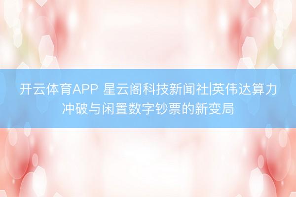 开云体育APP 星云阁科技新闻社|英伟达算力冲破与闲置数字钞票的新变局
