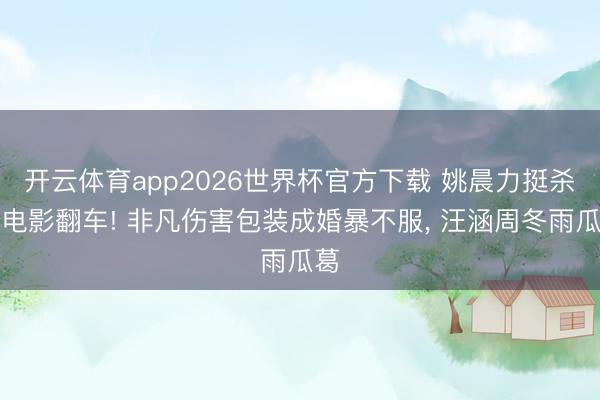 开云体育app2026世界杯官方下载 姚晨力挺杀夫电影翻车! 非凡伤害包装成婚暴不服， 汪涵周冬雨瓜葛