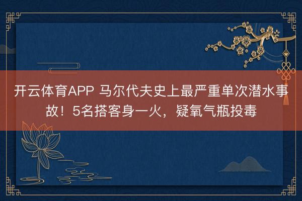 开云体育APP 马尔代夫史上最严重单次潜水事故！5名搭客身一火，疑氧气瓶投毒