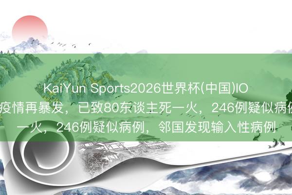 KaiYun Sports2026世界杯(中国)IOS/安卓官方下载 埃博拉疫情再暴发，已致80东谈主死一火，246例疑似病例，邻国发现输入性病例
