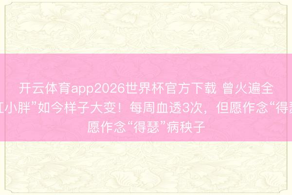 开云体育app2026世界杯官方下载 曾火遍全网的“网红小胖”如今样子大变！每周血透3次，但愿作念“得瑟”病秧子