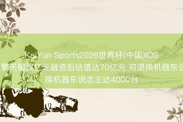 KaiYun Sports2026世界杯(中国)IOS/安卓官方下载 擎天租数亿元融资后估值达70亿元 可退换机器东说念主达4000台