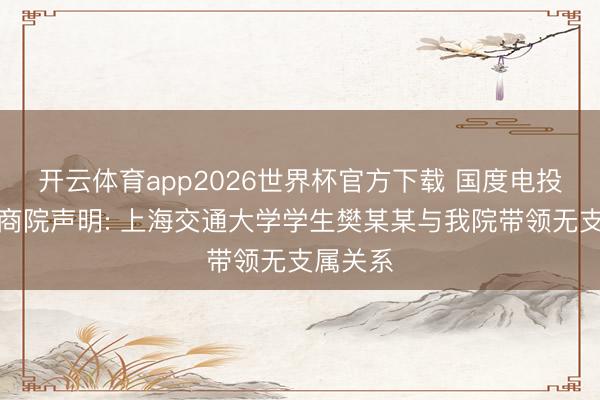 开云体育app2026世界杯官方下载 国度电投中央磋商院声明: 上海交通大学学生樊某某与我院带领无支属关系
