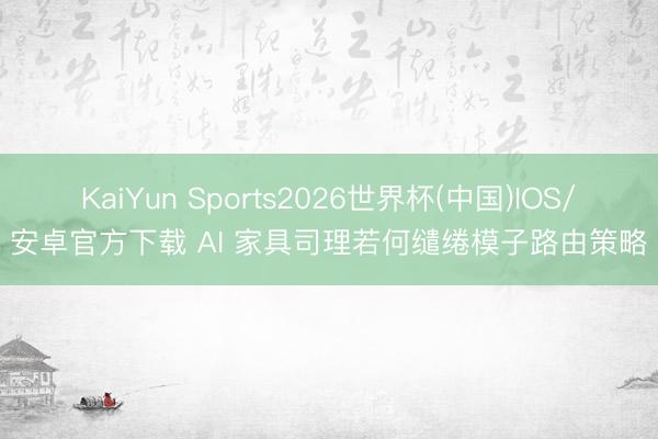 KaiYun Sports2026世界杯(中国)IOS/安卓官方下载 AI 家具司理若何缱绻模子路由策略