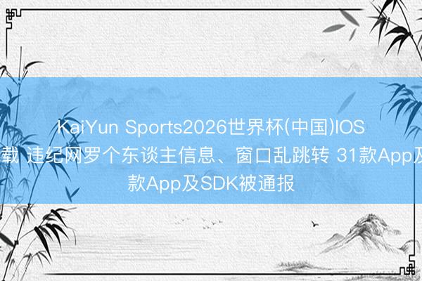 KaiYun Sports2026世界杯(中国)IOS/安卓官方下载 违纪网罗个东谈主信息、窗口乱跳转 31款App及SDK被通报