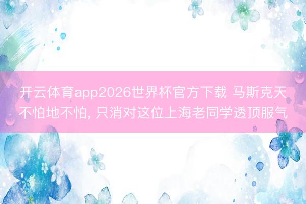 开云体育app2026世界杯官方下载 马斯克天不怕地不怕, 只消对这位上海老同学透顶服气
