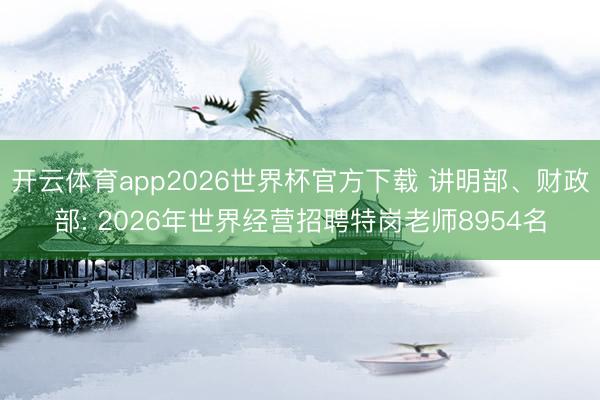 开云体育app2026世界杯官方下载 讲明部、财政部: 2026年世界经营招聘特岗老师8954名