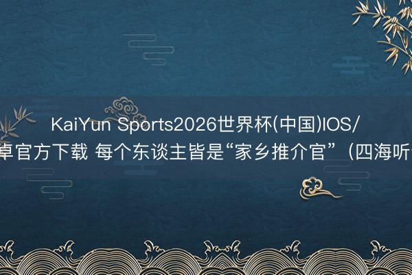 KaiYun Sports2026世界杯(中国)IOS/安卓官方下载 每个东谈主皆是“家乡推介官”（四海听音）