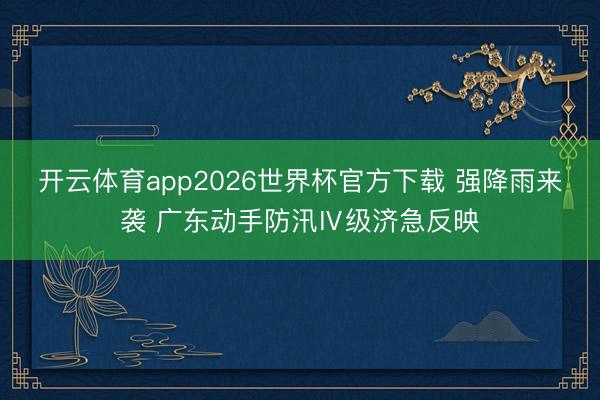 开云体育app2026世界杯官方下载 强降雨来袭 广东动手防汛Ⅳ级济急反映