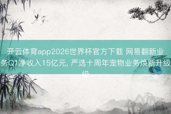 开云体育app2026世界杯官方下载 网易翻新业务Q1净收入15亿元, 严选十周年宠物业务焕新升级
