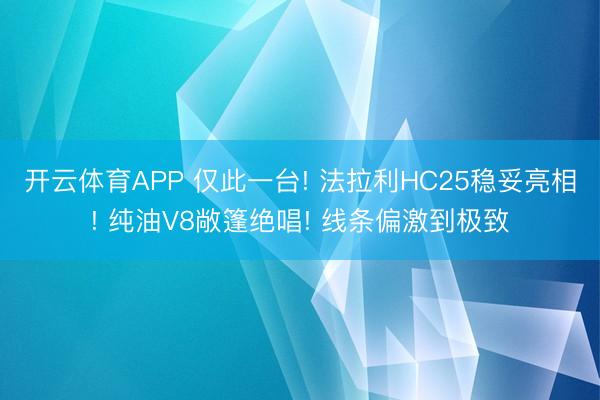 开云体育APP 仅此一台! 法拉利HC25稳妥亮相! 纯油V8敞篷绝唱! 线条偏激到极致
