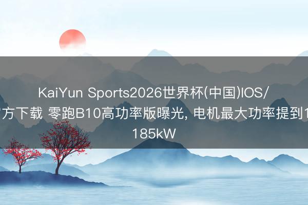 KaiYun Sports2026世界杯(中国)IOS/安卓官方下载 零跑B10高功率版曝光, 电机最大功率提到185kW