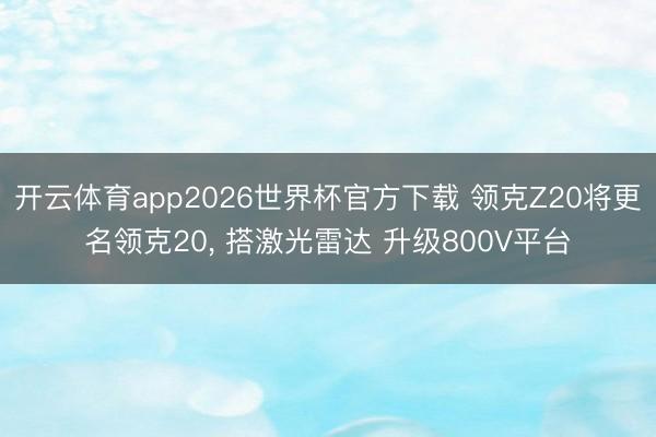 开云体育app2026世界杯官方下载 领克Z20将更名领克20, 搭激光雷达 升级800V平台