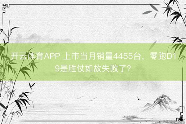 开云体育APP 上市当月销量4455台，零跑D19是胜仗如故失败了？