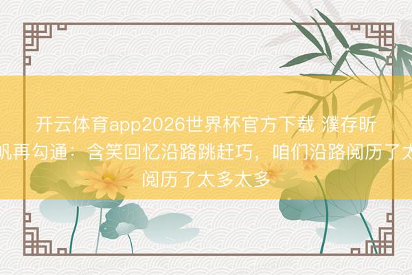 开云体育app2026世界杯官方下载 濮存昕谈与徐帆再勾通：含笑回忆沿路跳赶巧，咱们沿路阅历了太多太多