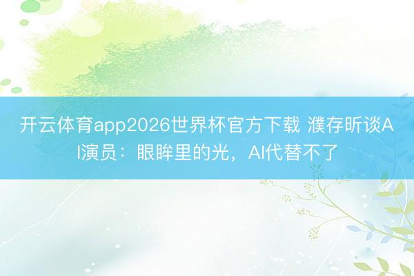 开云体育app2026世界杯官方下载 濮存昕谈AI演员：眼眸里的光，AI代替不了