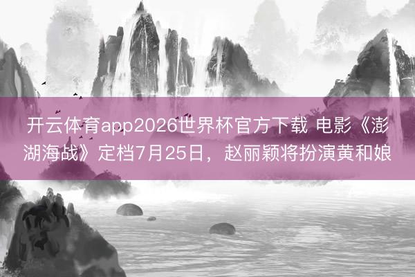 开云体育app2026世界杯官方下载 电影《澎湖海战》定档7月25日，赵丽颖将扮演黄和娘
