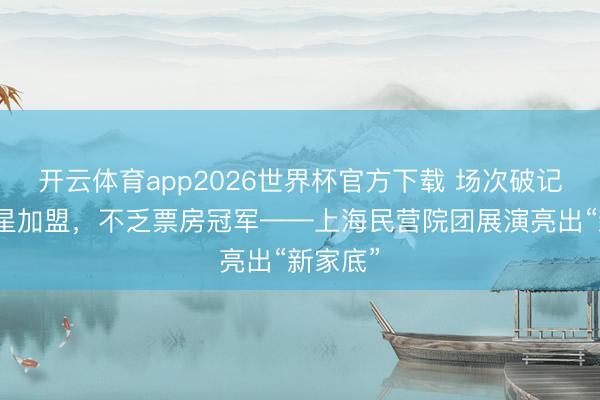 开云体育app2026世界杯官方下载 场次破记载，明星加盟，不乏票房冠军——上海民营院团展演亮出“新家底”