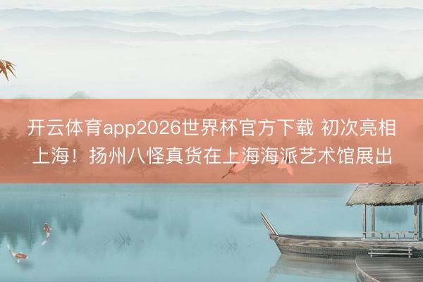 开云体育app2026世界杯官方下载 初次亮相上海！扬州八怪真货在上海海派艺术馆展出