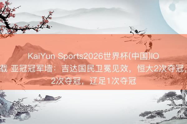KaiYun Sports2026世界杯(中国)IOS/安卓官方下载 亚冠冠军墙：吉达国民卫冕见效，恒大2次夺冠，辽足1次夺冠