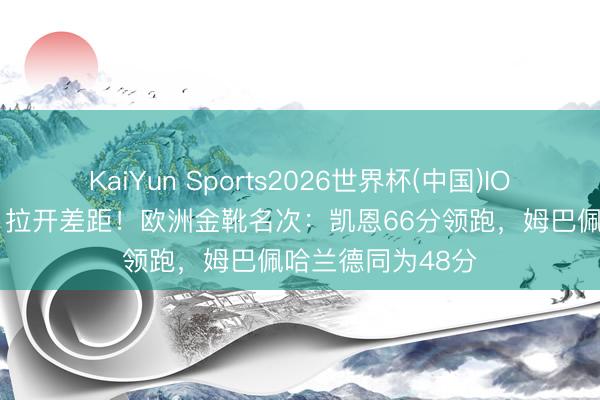 KaiYun Sports2026世界杯(中国)IOS/安卓官方下载 拉开差距！欧洲金靴名次：凯恩66分领跑，姆巴佩哈兰德同为48分