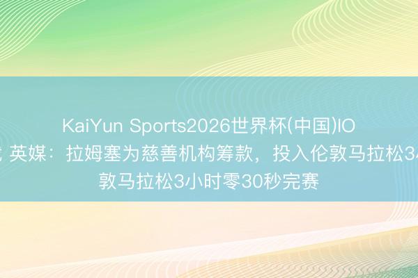 KaiYun Sports2026世界杯(中国)IOS/安卓官方下载 英媒：拉姆塞为慈善机构筹款，投入伦敦马拉松3小时零30秒完赛