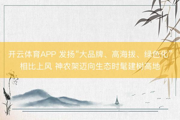 开云体育APP 发扬“大品牌、高海拔、绿色化”相比上风 神农架迈向生态时髦建树高地