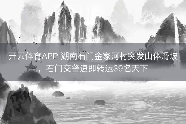 开云体育APP 湖南石门金家河村突发山体滑坡，石门交警速即转运39名天下