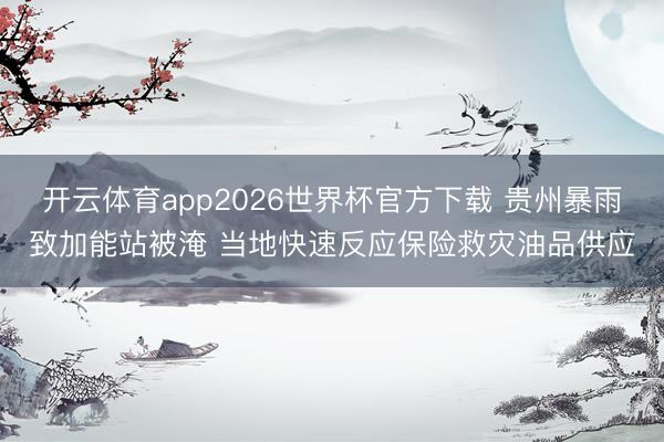 开云体育app2026世界杯官方下载 贵州暴雨致加能站被淹 当地快速反应保险救灾油品供应