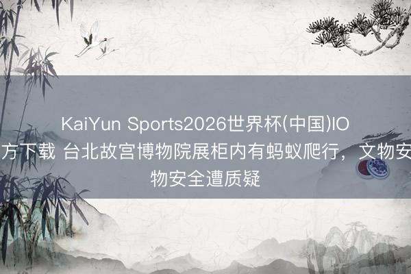 KaiYun Sports2026世界杯(中国)IOS/安卓官方下载 台北故宫博物院展柜内有蚂蚁爬行，文物安全遭质疑