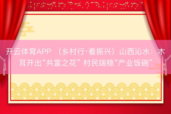 开云体育APP （乡村行·看振兴）山西沁水：木耳开出“共富之花” 村民端稳“产业饭碗”