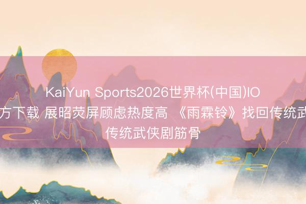 KaiYun Sports2026世界杯(中国)IOS/安卓官方下载 展昭荧屏顾虑热度高 《雨霖铃》找回传统武侠剧筋骨