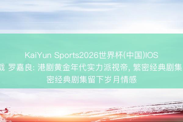 KaiYun Sports2026世界杯(中国)IOS/安卓官方下载 罗嘉良: 港剧黄金年代实力派视帝, 繁密经典剧集留下岁月情感