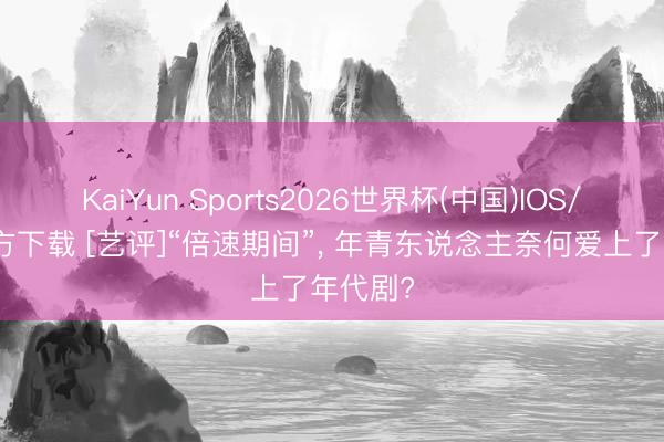 KaiYun Sports2026世界杯(中国)IOS/安卓官方下载 [艺评]“倍速期间”， 年青东说念主奈何爱上了年代剧?