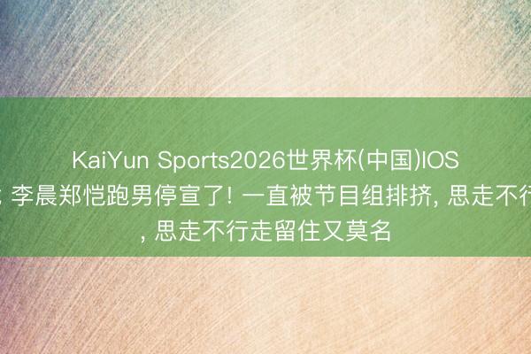 KaiYun Sports2026世界杯(中国)IOS/安卓官方下载 李晨郑恺跑男停宣了! 一直被节目组排挤, 思走不行走留住又莫名